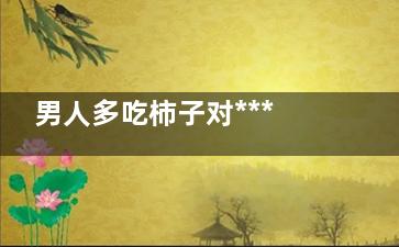 男人多吃柿子对***好吗  柿子再好吃，也要注意4个“忌”！别等吃出问题才后悔,男人吃柿子有益还是有害